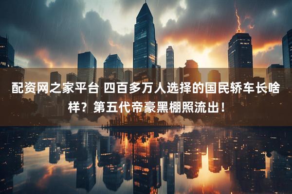 配资网之家平台 四百多万人选择的国民轿车长啥样？第五代帝豪黑棚照流出！
