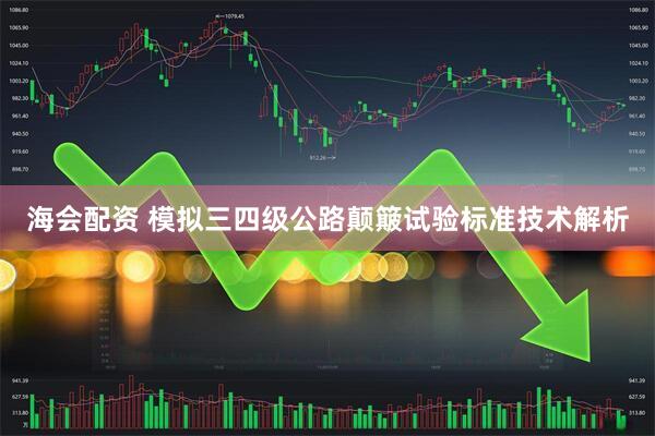 海会配资 模拟三四级公路颠簸试验标准技术解析