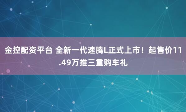 金控配资平台 全新一代速腾L正式上市！起售价11.49万推三重购车礼