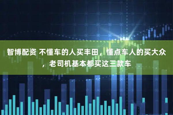 智博配资 不懂车的人买丰田，懂点车人的买大众，老司机基本都买这三款车