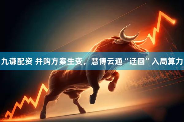 九谦配资 并购方案生变，慧博云通“迂回”入局算力