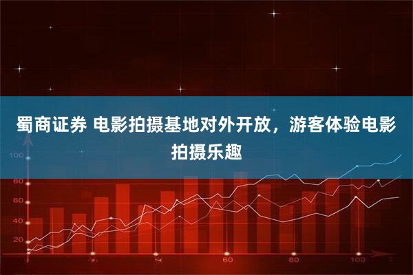 蜀商证券 电影拍摄基地对外开放，游客体验电影拍摄乐趣