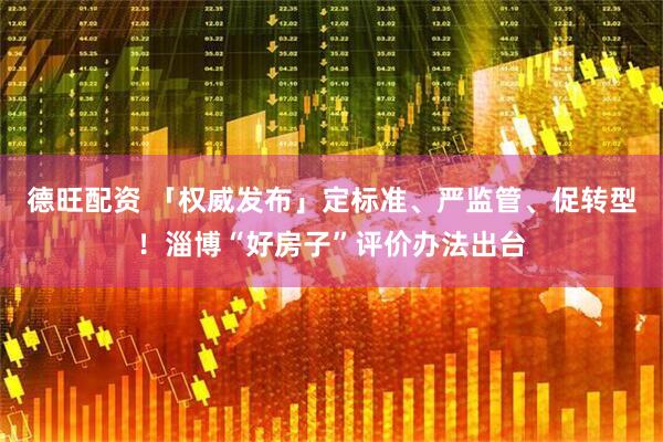 德旺配资 「权威发布」定标准、严监管、促转型！淄博“好房子”评价办法出台