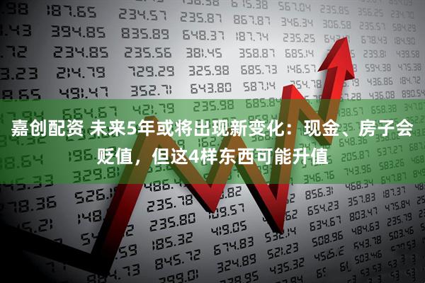 嘉创配资 未来5年或将出现新变化：现金、房子会贬值，但这4样东西可能升值