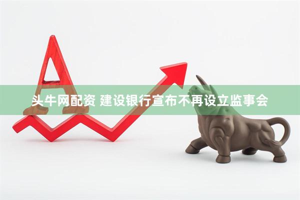 头牛网配资 建设银行宣布不再设立监事会