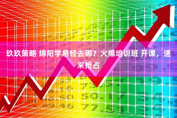 玖玖策略 绵阳学易经去哪？火爆培训班 开课，速来抢占