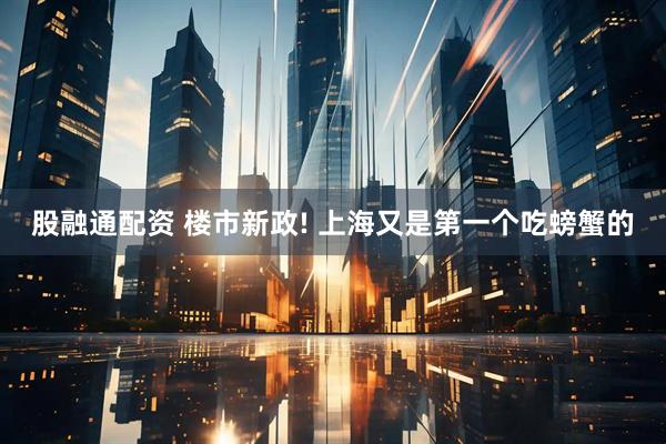 股融通配资 楼市新政! 上海又是第一个吃螃蟹的