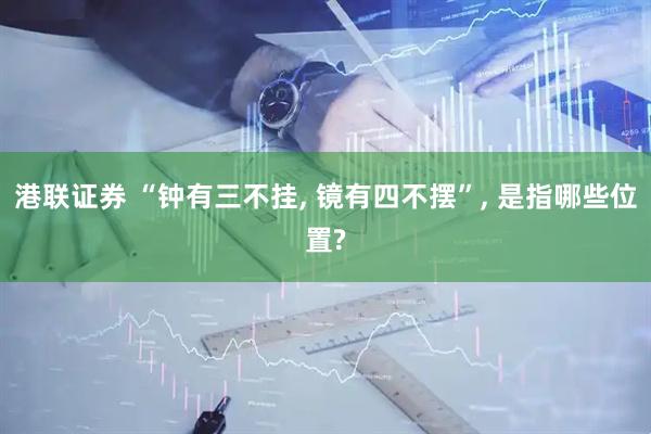 港联证券 “钟有三不挂, 镜有四不摆”, 是指哪些位置?