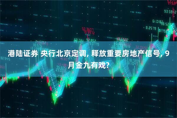 港陆证券 央行北京定调, 释放重要房地产信号, 9月金九有戏?