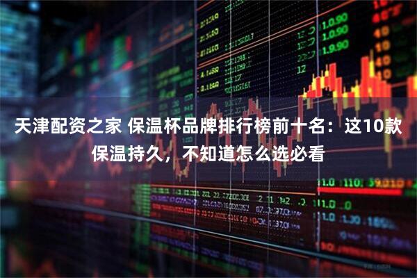 天津配资之家 保温杯品牌排行榜前十名：这10款保温持久，不知道怎么选必看