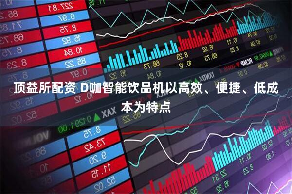 顶益所配资 D咖智能饮品机以高效、便捷、低成本为特点