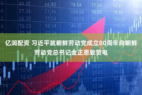 亿润配资 习近平就朝鲜劳动党成立80周年向朝鲜劳动党总书记金正恩致贺电