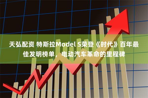 天弘配资 特斯拉Model S荣登《时代》百年最佳发明榜单，电动汽车革命的里程碑