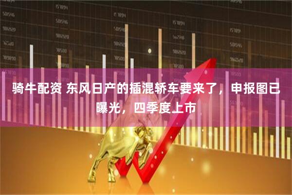 骑牛配资 东风日产的插混轿车要来了，申报图已曝光，四季度上市