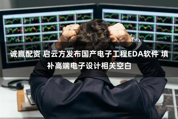 诚赢配资 启云方发布国产电子工程EDA软件 填补高端电子设计相关空白