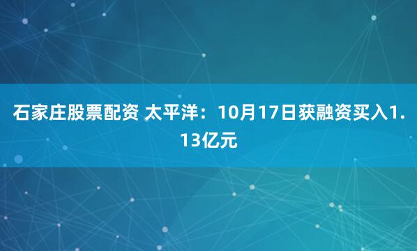 石家庄股票配资 太平洋：10月17日获融资买入1.13亿元