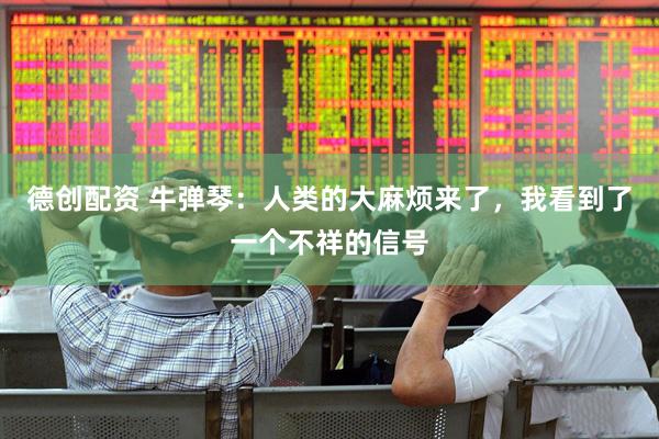 德创配资 牛弹琴:人类的大麻烦来了,我看到了一个不祥的信号
