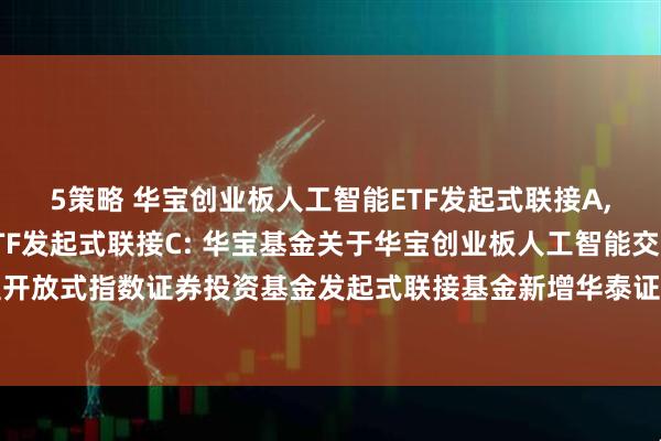 5策略 华宝创业板人工智能ETF发起式联接A,华宝创业板人工智能ETF发起式联接C: 华宝基金关于华宝创业板人工智能交易型开放式指数证券投资基金发起式联接基金新增华泰证券股份有限公司为代销机构的公告