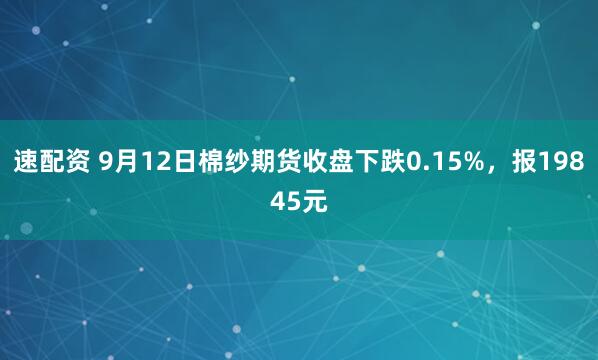 速配资 9月12日棉纱期货收盘下跌0.15%,报19845元