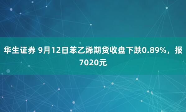 华生证券 9月12日苯乙烯期货收盘下跌0.89%，报7020元