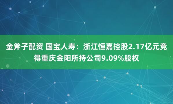 金斧子配资 国宝人寿：浙江恒嘉控股2.17亿元竞得重庆金阳所持公司9.09%股权
