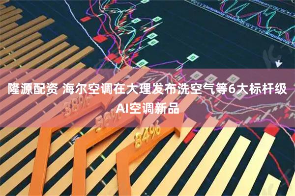 隆源配资 海尔空调在大理发布洗空气等6大标杆级AI空调新品